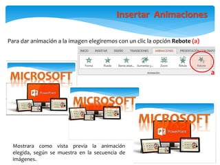 Insertar Animaciones
Para dar animación a la imagen elegiremos con un clic la opción Rebote (a)
a
Mostrara como vista previa la animación
elegida, según se muestra en la secuencia de
imágenes.
 