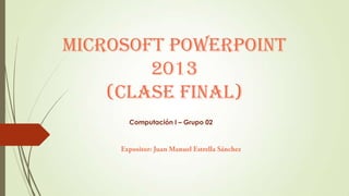 Microsoft PowerPoint
2013
(Clase Final)
Computación I – Grupo 02
 