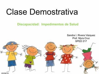 Clase Demostrativa
  Discapacidad: Impedimentos de Salud


                              Sandra I. Rivera Vázquez
                                  Prof. Myra Cruz
                                     SPED 217
 