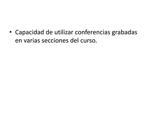 • Capacidad de utilizar conferencias grabadas
en varias secciones del curso.
 