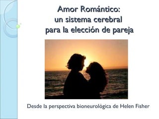 Amor Romántico:Amor Romántico:
un sistema cerebralun sistema cerebral
para la elección de parejapara la elección de pareja
Desde la perspectiva bioneurológica de Helen Fisher
 