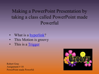 Making a PowerPoint Presentation by
    taking a class called PowerPoint made
                   Powerful

  • What is a hyperlink?
  • This Motion is groovy
  • This is a Trigger



Robert Gray
Assignment # 10
PowerPoint made Powerful
 