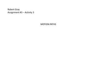 Robert Gray
Assignment #3 – Activity 3



                             MOTION PATHS
 