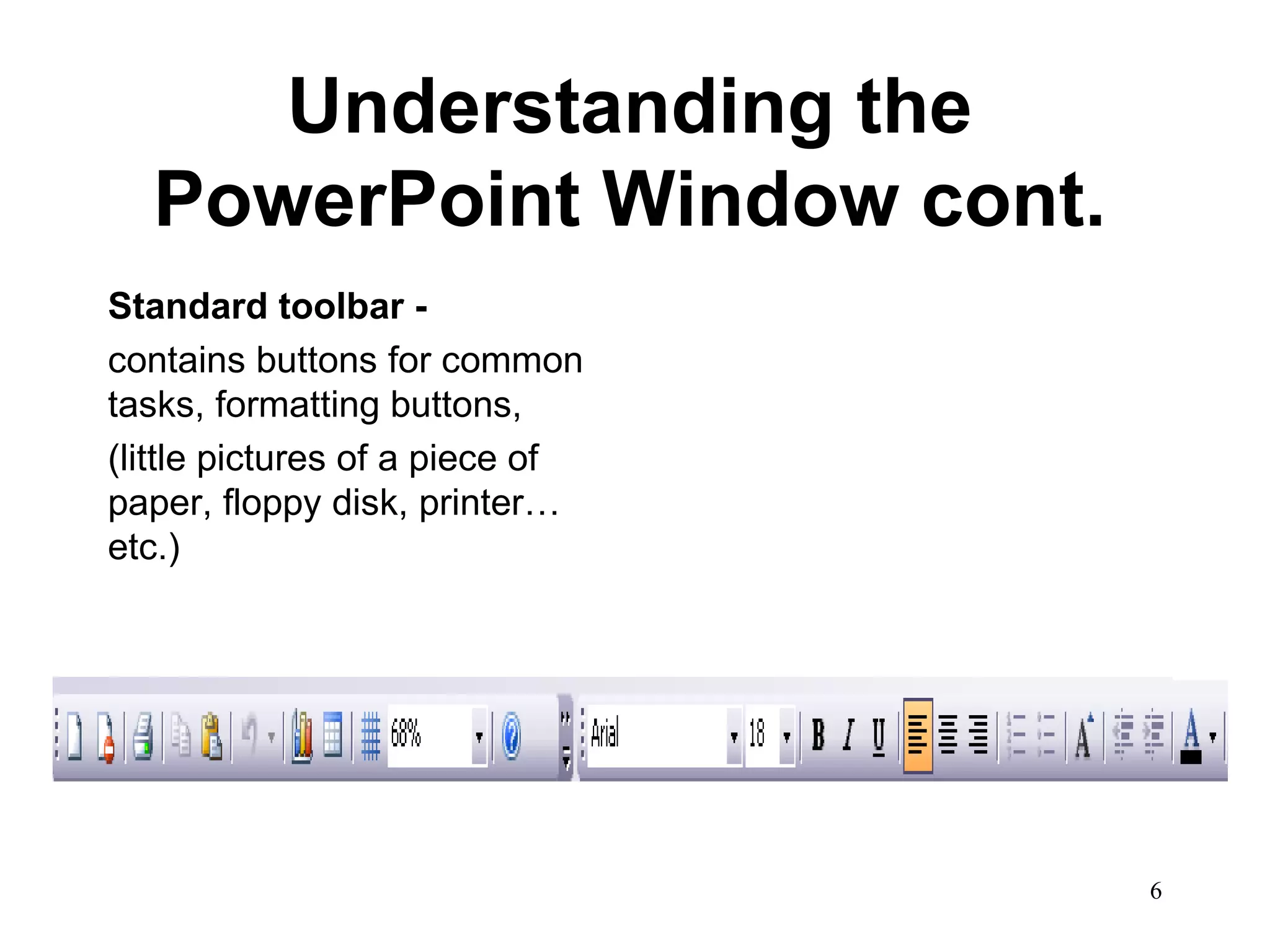 Understanding the PowerPoint Window cont. Standard toolbar - contains buttons for common tasks, formatting buttons,  (little pictures of a piece of paper, floppy disk, printer…etc.) 