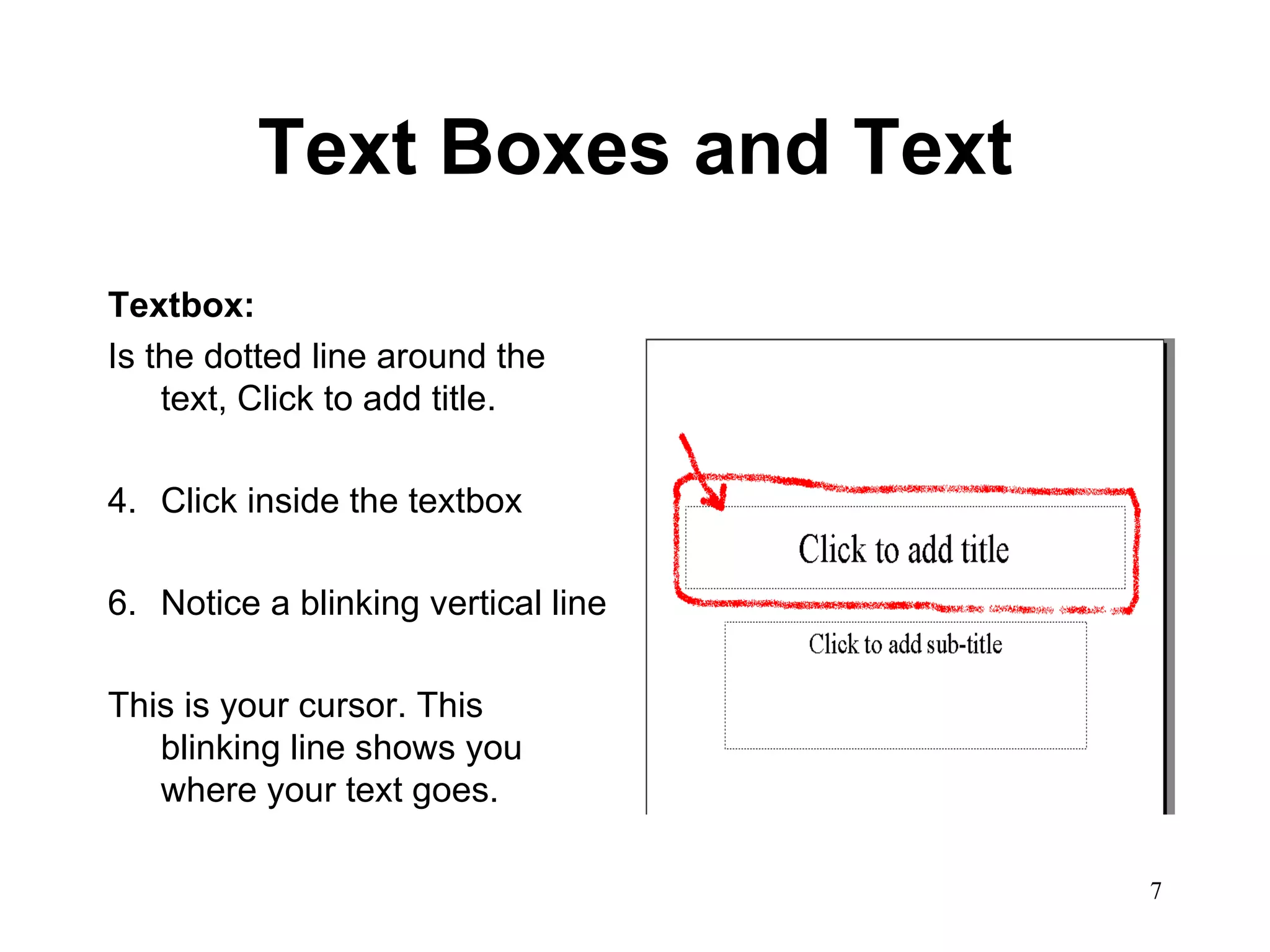Text Boxes and Text Textbox:   Is the dotted line around the text, Click to add title.  Click inside the textbox Notice a blinking vertical line This is your cursor. This blinking line shows you where your text goes. 
