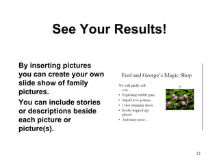 See Your Results! By inserting pictures you can create your own slide show of family pictures.  You can include stories or descriptions beside each picture or picture(s).  