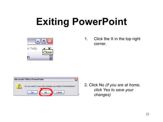 Exiting PowerPoint Click the X in the top right corner. 2. Click No  (if you are at home, click Yes to save your changes) 
