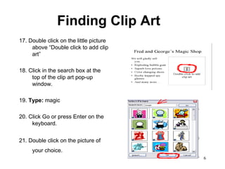 Finding Clip Art  17. Double click on the little picture above “Double click to add clip art”  18. Click in the search box at the top of the clip art pop-up window. 19.  Type:  magic  20. Click Go or press Enter on the keyboard.  21. Double click on the picture of your choice.   