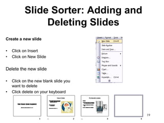 Slide Sorter: Adding and
               Deleting Slides
Create a new slide

•   Click on Insert
•   Click on New Slide


Delete the new slide

•   Click on the new blank slide you
    want to delete
•   Click delete on your keyboard




                                       19
 