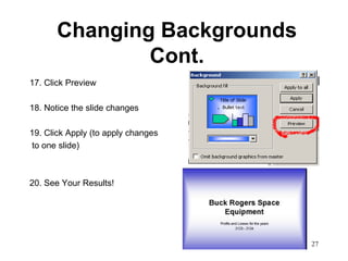 Changing Backgrounds
               Cont.
17. Click Preview

18. Notice the slide changes

19. Click Apply (to apply changes
to one slide)



20. See Your Results!




                                    27
 
