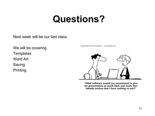 Questions?
Next week will be our last class.

We will be covering
Templates
Word Art
Saving
Printing




                                    33
 