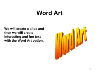 Word Art

We will create a slide and
then we will create
interesting and fun text
with the Word Art option.




                                2
 