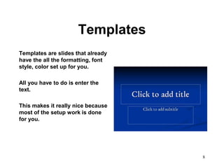 Templates
Templates are slides that already
have the all the formatting, font
style, color set up for you.

All you have to do is enter the
text.

This makes it really nice because
most of the setup work is done
for you.




                                    8
 