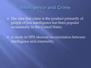  The idea that crime is the product primarily of
people of low intelligence has been popular
occasionally in the United States.
 A study in 1931 showed no correlation between
intelligence and criminality.
 