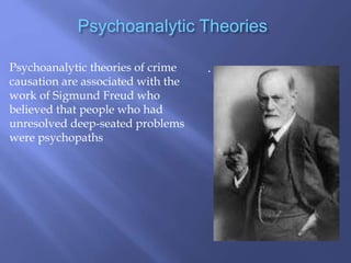Psychoanalytic Theories
Psychoanalytic theories of crime
causation are associated with the
work of Sigmund Freud who
believed that people who had
unresolved deep-seated problems
were psychopaths
.
 