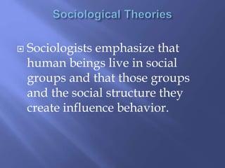  Sociologists emphasize that
human beings live in social
groups and that those groups
and the social structure they
create influence behavior.
 