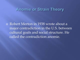  Robert Merton in 1938 wrote about a
major contradiction in the U.S. between
cultural goals and social structure. He
called the contradiction anomie.
 