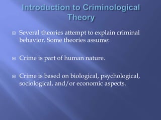  Several theories attempt to explain criminal
behavior. Some theories assume:
 Crime is part of human nature.
 Crime is based on biological, psychological,
sociological, and/or economic aspects.
 