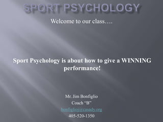 Sport Psychology Welcome to our class…. Mr. Jim Bonfiglio Coach “B” bonfiglioj@casady.org 405-520-1350 Sport Psychology is about how to give a WINNING performance!  
