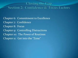 Closing the GapSection 2:  Confidence &  Focus Factors Chapter 6:  Commitment to Excellence Chapter 7:  Confidence Chapter 8:  Focus Chapter 9:  Controlling Distractions Chapter 10:  The Power of Routines Chapter 11:  Get into the “Zone” 