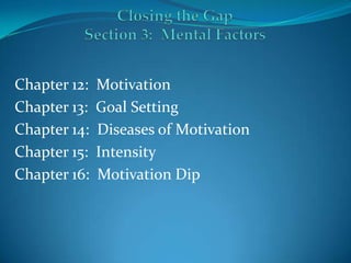 Closing the GapSection 3:  Mental Factors Chapter 12:  Motivation Chapter 13:  Goal Setting Chapter 14:  Diseases of Motivation Chapter 15:  Intensity Chapter 16:  Motivation Dip 