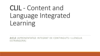 CLIL - Content and
Language Integrated
Learning
AICLE (APRENENTATGE INTEGRAT DE CONTINGUTS I LLENGUA
ESTRANGERA)
 
