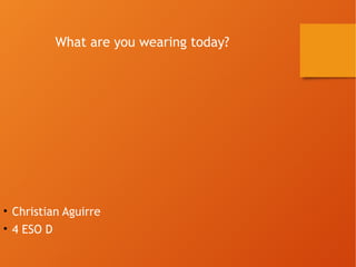 What are you wearing today? 
• Christian Aguirre 
• 4 ESO D 
 