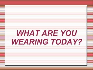WHAT ARE YOU 
WEARING TODAY? 
 