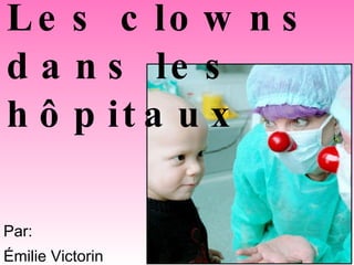 Les clowns dans les hôpitaux Par:  Émilie Victorin 
