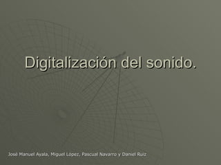 Digitalización del sonido. José Manuel Ayala, Miguel López, Pascual Navarro y Daniel Ruiz 