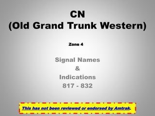 Signal Names
&
Indications
817 - 832
CN
(Old Grand Trunk Western)
This has not been reviewed or endorsed by Amtrak.
Zone 4
 