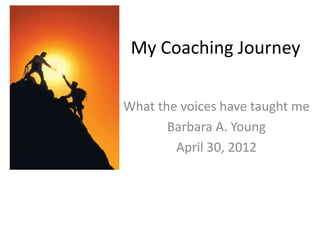 My Coaching Journey

What the voices have taught me
       Barbara A. Young
        April 30, 2012
 