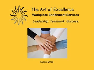 The Art of Excellence   Workplace Enrichment Services   Leadership. Teamwork. Success. August 2008 