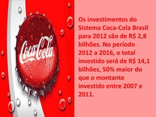 Os investimentos do
Sistema Coca-Cola Brasil
para 2012 são de R$ 2,8
bilhões. No período
2012 a 2016, o total
investido será de R$ 14,1
bilhões, 50% maior do
que o montante
investido entre 2007 e
2011.
 