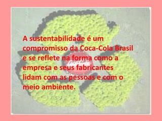 A sustentabilidade é um
compromisso da Coca-Cola Brasil
e se reflete na forma como a
empresa e seus fabricantes
lidam com as pessoas e com o
meio ambiente.
 