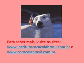 Para saber mais, visite os sites:
www.institutococacolabrasil.com.br e
www.cocacolabrasil.com.br.
 