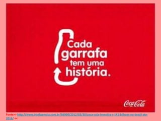 Fonte>> http://www.inteligemcia.com.br/66960/2012/03/30/coca-cola-investira-r-141-bilhoes-no-brasil-ate-
2016/ <<
 