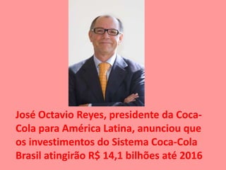José Octavio Reyes, presidente da Coca-
Cola para América Latina, anunciou que
os investimentos do Sistema Coca-Cola
Brasil atingirão R$ 14,1 bilhões até 2016
 