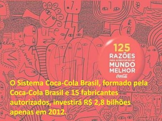 O Sistema Coca-Cola Brasil, formado pela
Coca-Cola Brasil e 15 fabricantes
autorizados, investirá R$ 2,8 bilhões
apenas em 2012.
 