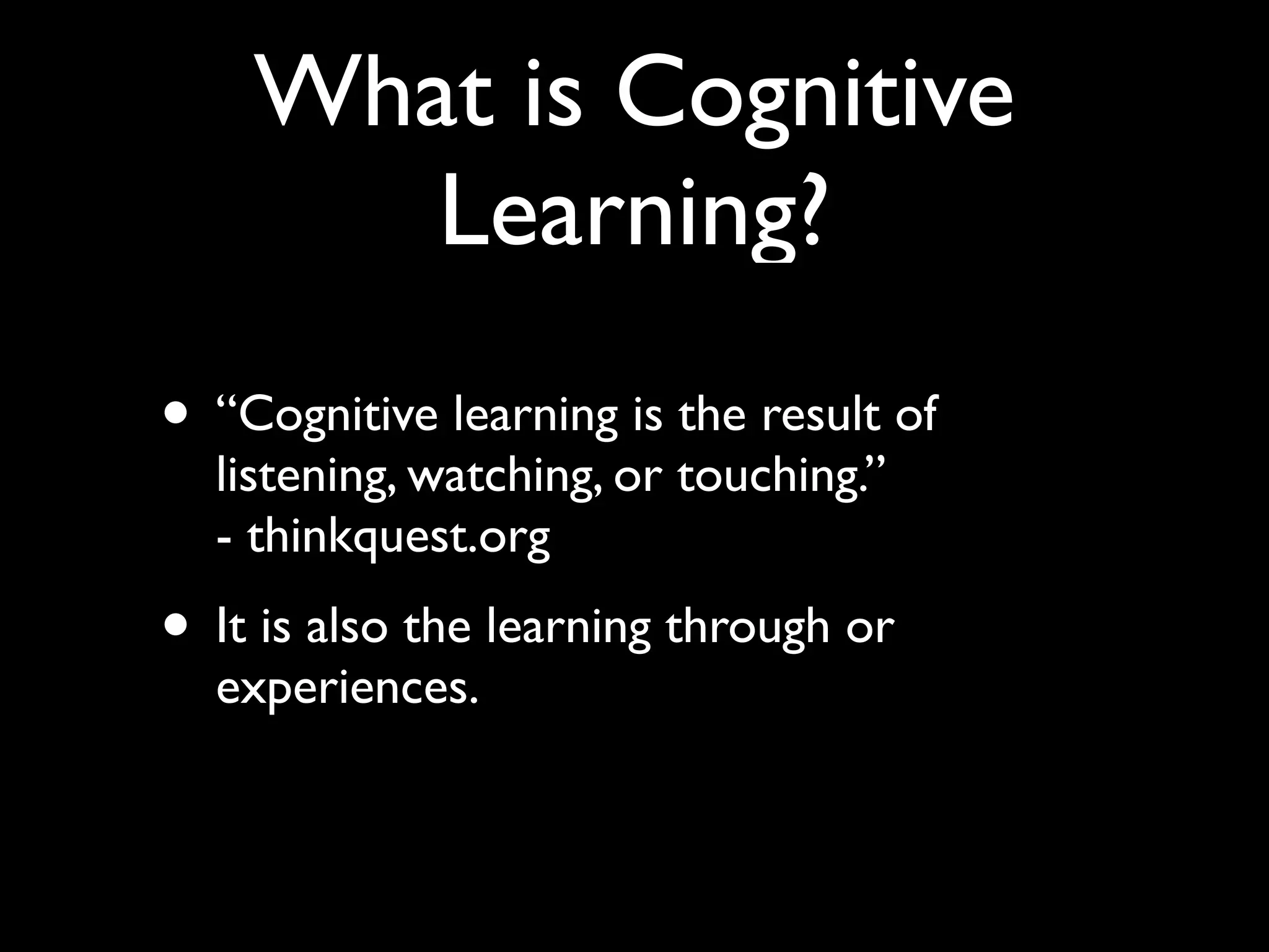What is Cognitive
       Learning?
• “Cognitive learning is the result of
  listening, watching, or touching.”
  - thinkquest.org
• It is also the learning through or
  experiences.
 