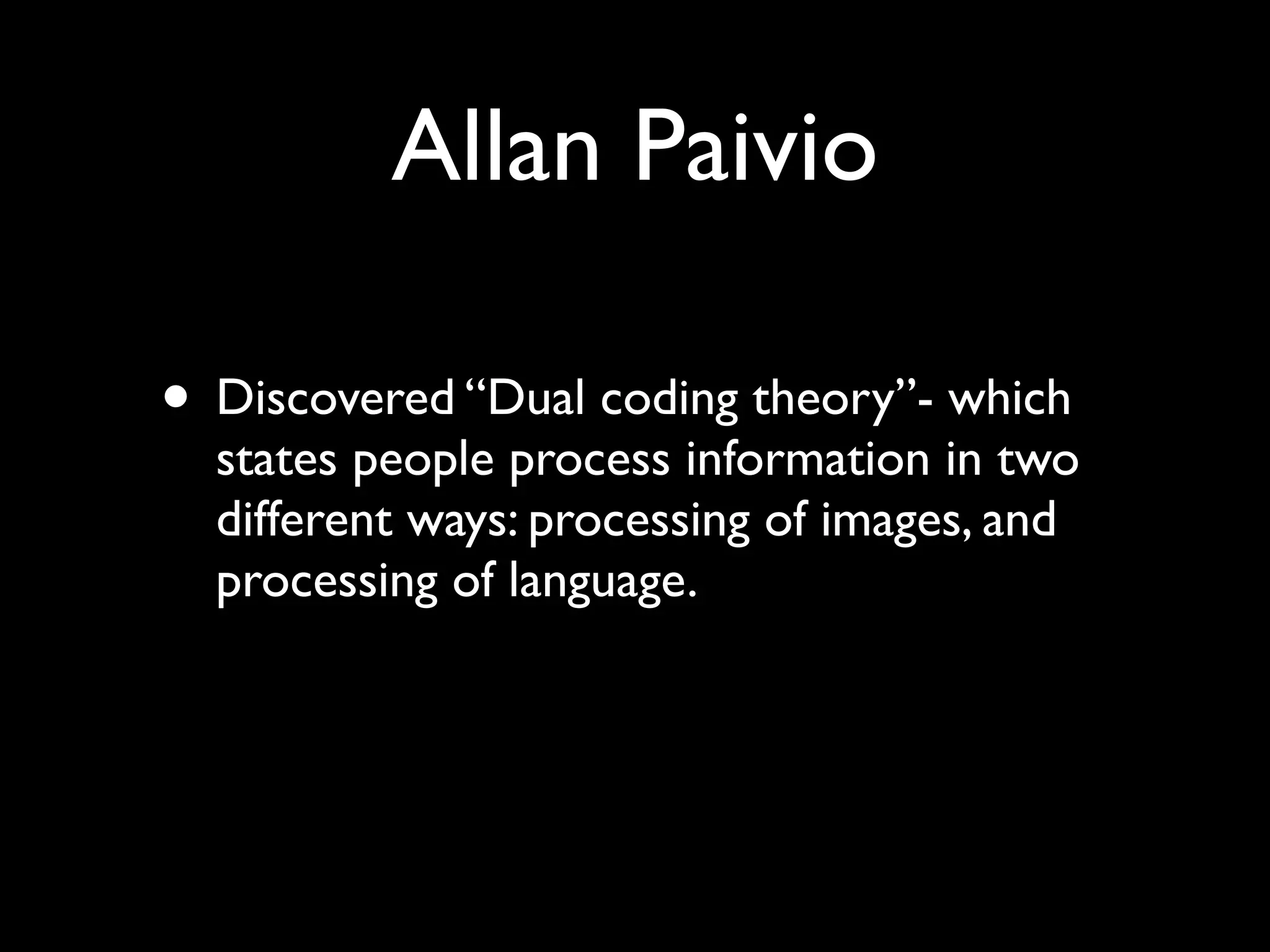Allan Paivio

• Discovered “Dual coding theory”- which
  states people process information in two
  different ways: processing of images, and
  processing of language.
 