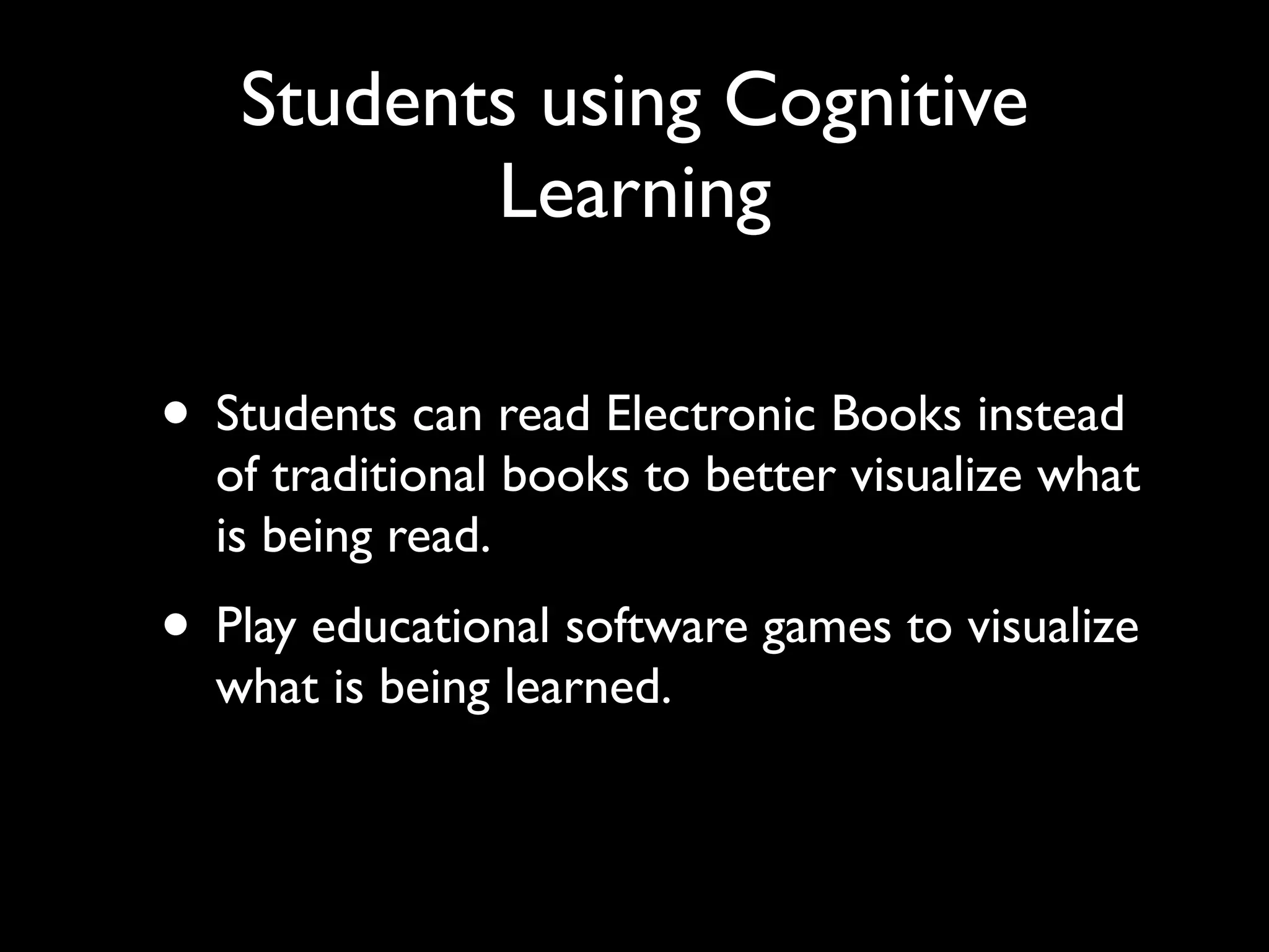 Students using Cognitive
          Learning

• Students can read Electronic Books instead
  of traditional books to better visualize what
  is being read.
• Play educational software games to visualize
  what is being learned.
 