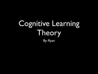 Cognitive Learning
    Theory
       By: Ryan
 