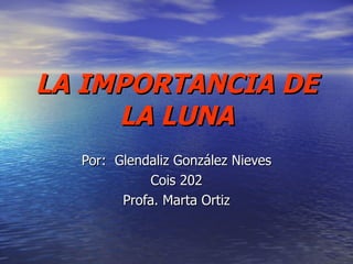 LA IMPORTANCIA DE LA LUNA Por:  Glendaliz González Nieves Cois 202 Profa. Marta Ortiz 