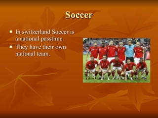 Soccer In switzerland Soccer is a national passtime. They have their own national team. 