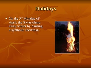 Holidays On the 3 rd  Monday of April, the Swiss chase away winter by burning a symbolic snowman. 