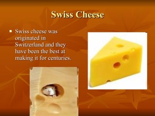 Swiss Cheese Swiss cheese was originated in Switzerland and they have been the best at making it for centuries. 