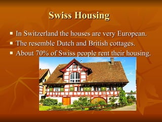 Swiss Housing In Switzerland the houses are very European. The resemble Dutch and British cottages. About 70% of Swiss people rent their housing. 