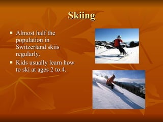 Skiing Almost half the population in Switzerland skiis regularly. Kids usually learn how to ski at ages 2 to 4. 