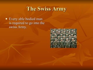 The Swiss Army Every able bodied man is required to go into the swiss Army. 